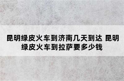 昆明绿皮火车到济南几天到达 昆明绿皮火车到拉萨要多少钱